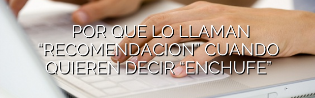 ¿Por qué lo llaman “recomendación” cuando quieren decir “enchufe”?