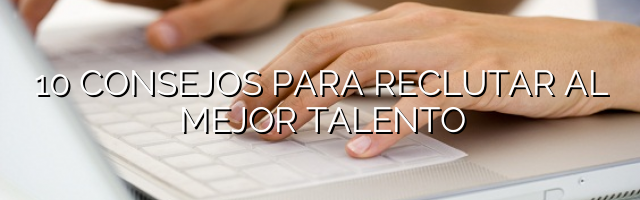 10 CONSEJOS PARA RECLUTAR AL MEJOR TALENTO