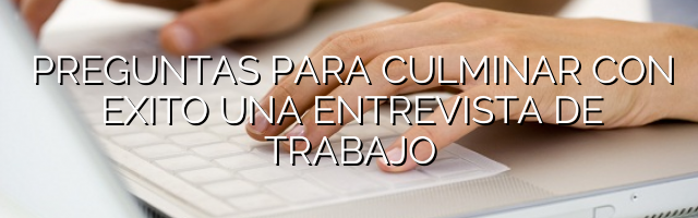 Preguntas para culminar con éxito una entrevista de trabajo