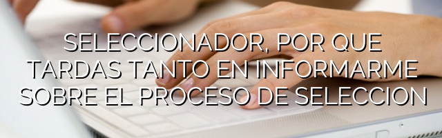 Seleccionador, ¿por qué tardas tanto en informarme sobre el proceso de selección?
