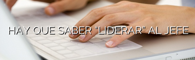 HAY QUE SABER “LIDERAR” AL JEFE